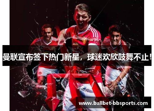 曼联宣布签下热门新星，球迷欢欣鼓舞不止！