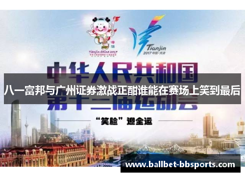 八一富邦与广州证券激战正酣谁能在赛场上笑到最后