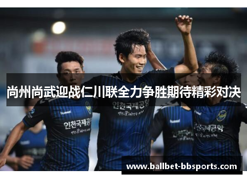 尚州尚武迎战仁川联全力争胜期待精彩对决
