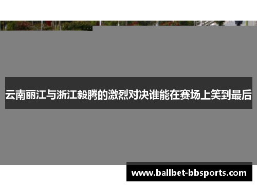 云南丽江与浙江毅腾的激烈对决谁能在赛场上笑到最后